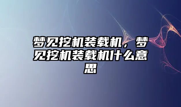 夢(mèng)見挖機(jī)裝載機(jī)，夢(mèng)見挖機(jī)裝載機(jī)什么意思