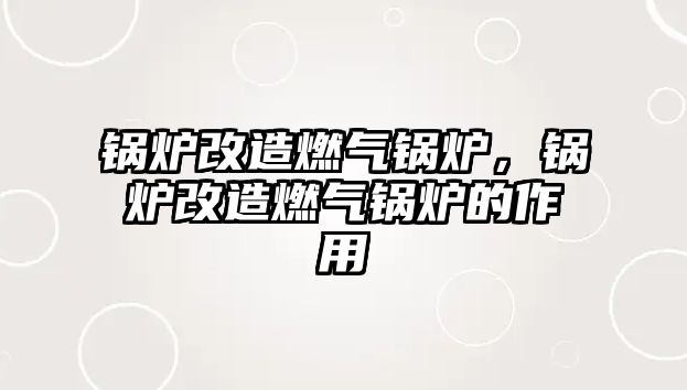 鍋爐改造燃?xì)忮仩t，鍋爐改造燃?xì)忮仩t的作用