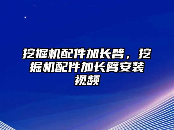 挖掘機(jī)配件加長臂，挖掘機(jī)配件加長臂安裝視頻