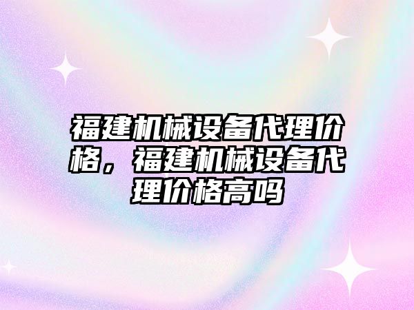 福建機械設備代理價格，福建機械設備代理價格高嗎