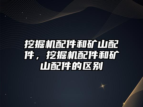 挖掘機配件和礦山配件，挖掘機配件和礦山配件的區(qū)別