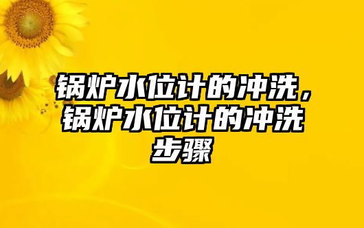 鍋爐水位計(jì)的沖洗，鍋爐水位計(jì)的沖洗步驟