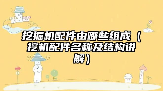 挖掘機配件由哪些組成（挖機配件名稱及結(jié)構(gòu)講解）