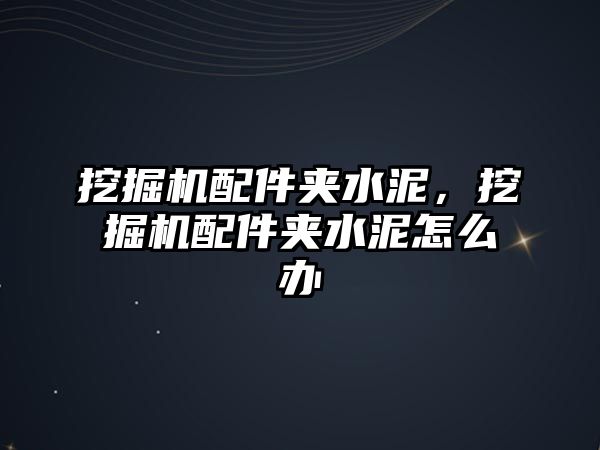 挖掘機配件夾水泥，挖掘機配件夾水泥怎么辦