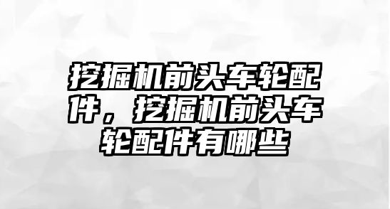 挖掘機(jī)前頭車輪配件，挖掘機(jī)前頭車輪配件有哪些