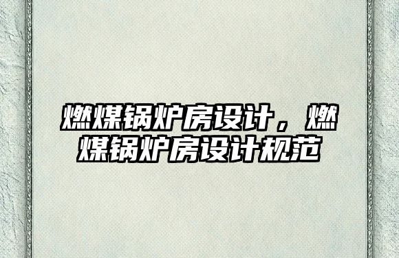 燃煤鍋爐房設(shè)計(jì)，燃煤鍋爐房設(shè)計(jì)規(guī)范