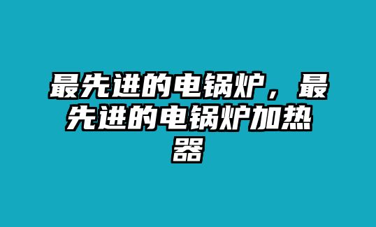 最先進(jìn)的電鍋爐，最先進(jìn)的電鍋爐加熱器