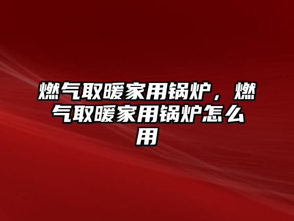 燃氣取暖家用鍋爐，燃氣取暖家用鍋爐怎么用