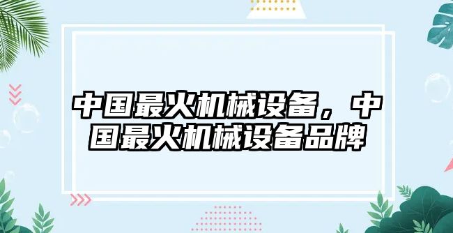 中國(guó)最火機(jī)械設(shè)備，中國(guó)最火機(jī)械設(shè)備品牌