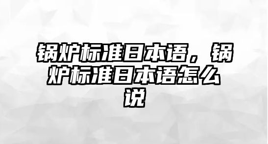 鍋爐標準日本語，鍋爐標準日本語怎么說