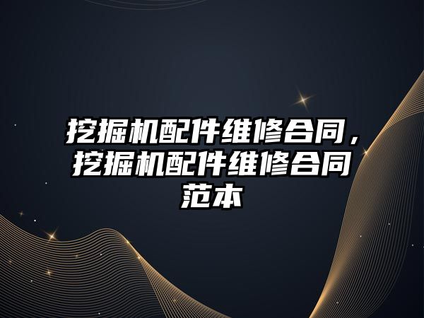 挖掘機配件維修合同，挖掘機配件維修合同范本