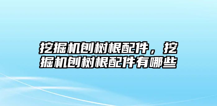 挖掘機(jī)刨樹根配件，挖掘機(jī)刨樹根配件有哪些