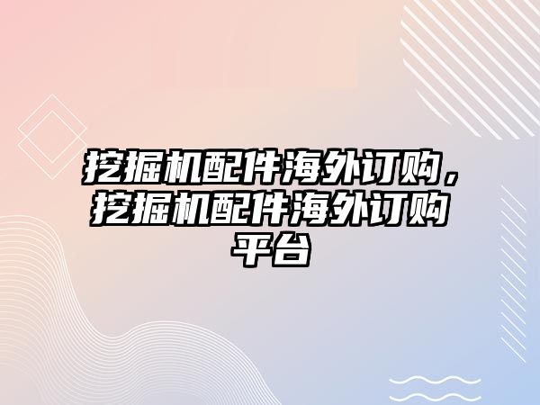 挖掘機配件海外訂購，挖掘機配件海外訂購平臺