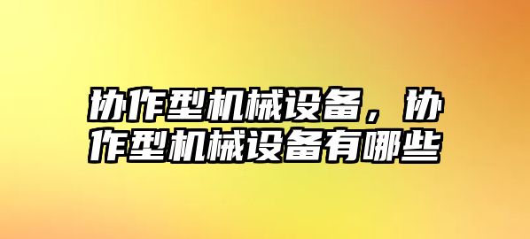 協(xié)作型機械設(shè)備，協(xié)作型機械設(shè)備有哪些