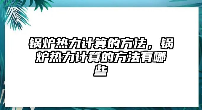 鍋爐熱力計(jì)算的方法，鍋爐熱力計(jì)算的方法有哪些