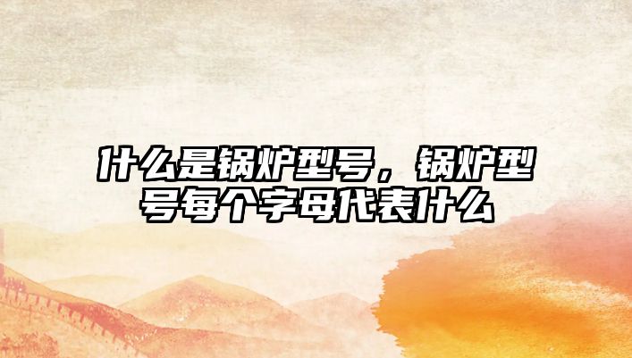 什么是鍋爐型號(hào)，鍋爐型號(hào)每個(gè)字母代表什么