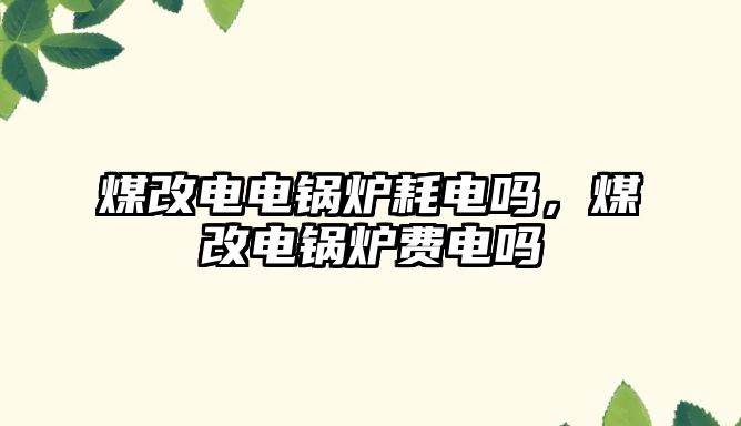 煤改電電鍋爐耗電嗎，煤改電鍋爐費(fèi)電嗎