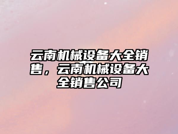 云南機械設備大全銷售，云南機械設備大全銷售公司