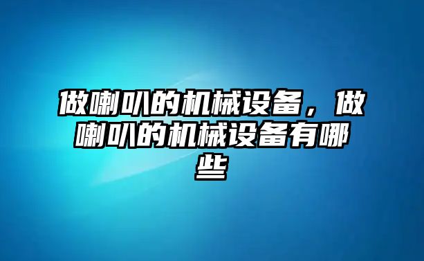 做喇叭的機械設(shè)備，做喇叭的機械設(shè)備有哪些