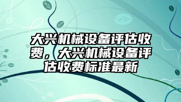 大興機(jī)械設(shè)備評(píng)估收費(fèi)，大興機(jī)械設(shè)備評(píng)估收費(fèi)標(biāo)準(zhǔn)最新