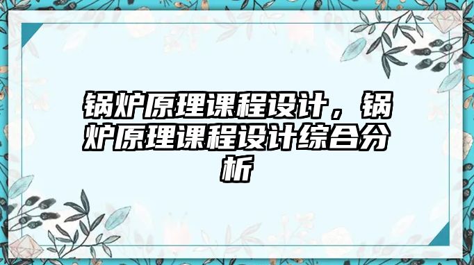 鍋爐原理課程設(shè)計，鍋爐原理課程設(shè)計綜合分析