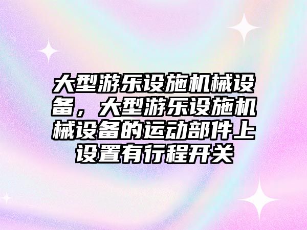 大型游樂設(shè)施機械設(shè)備，大型游樂設(shè)施機械設(shè)備的運動部件上設(shè)置有行程開關(guān)