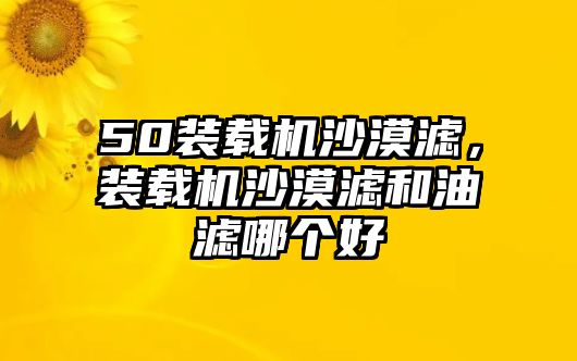 50裝載機沙漠濾，裝載機沙漠濾和油濾哪個好