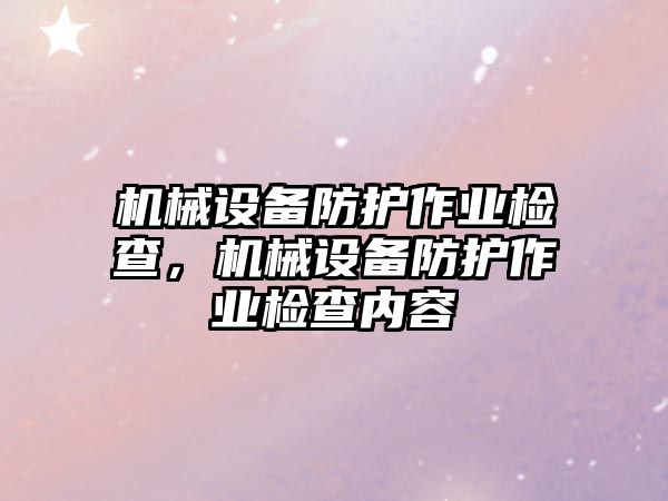 機(jī)械設(shè)備防護(hù)作業(yè)檢查，機(jī)械設(shè)備防護(hù)作業(yè)檢查內(nèi)容