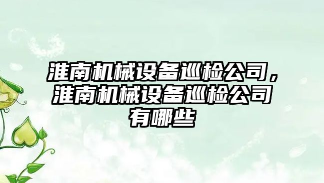 淮南機械設備巡檢公司，淮南機械設備巡檢公司有哪些