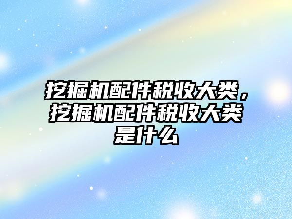 挖掘機配件稅收大類，挖掘機配件稅收大類是什么