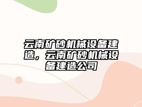 云南礦砂機械設備建造，云南礦砂機械設備建造公司