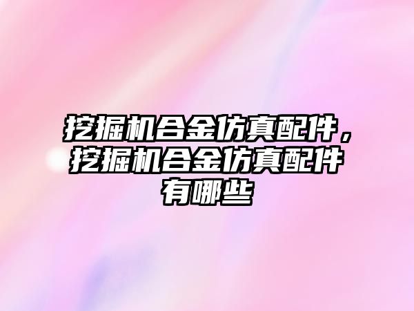 挖掘機合金仿真配件，挖掘機合金仿真配件有哪些