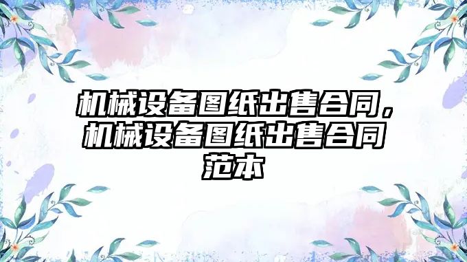 機械設(shè)備圖紙出售合同，機械設(shè)備圖紙出售合同范本