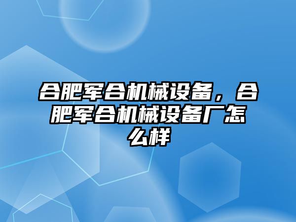 合肥軍合機械設備，合肥軍合機械設備廠怎么樣