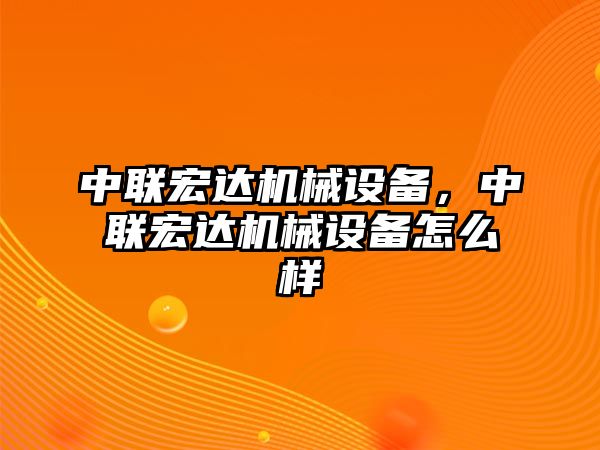 中聯(lián)宏達(dá)機(jī)械設(shè)備，中聯(lián)宏達(dá)機(jī)械設(shè)備怎么樣