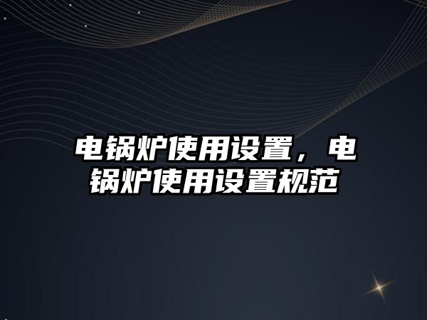 電鍋爐使用設(shè)置，電鍋爐使用設(shè)置規(guī)范