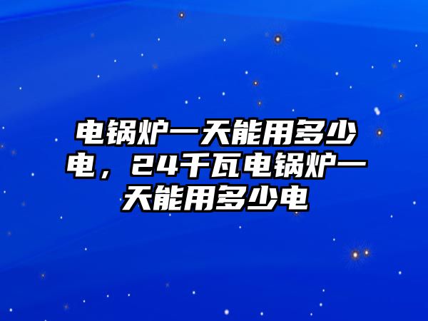 電鍋爐一天能用多少電，24千瓦電鍋爐一天能用多少電