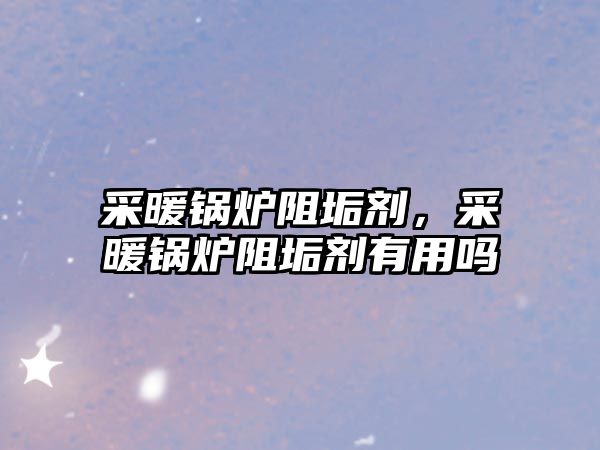 采暖鍋爐阻垢劑，采暖鍋爐阻垢劑有用嗎