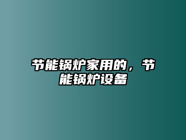 節(jié)能鍋爐家用的，節(jié)能鍋爐設(shè)備