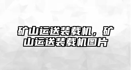 礦山運送裝載機，礦山運送裝載機圖片