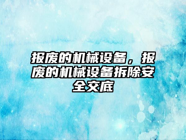 報廢的機械設(shè)備，報廢的機械設(shè)備拆除安全交底