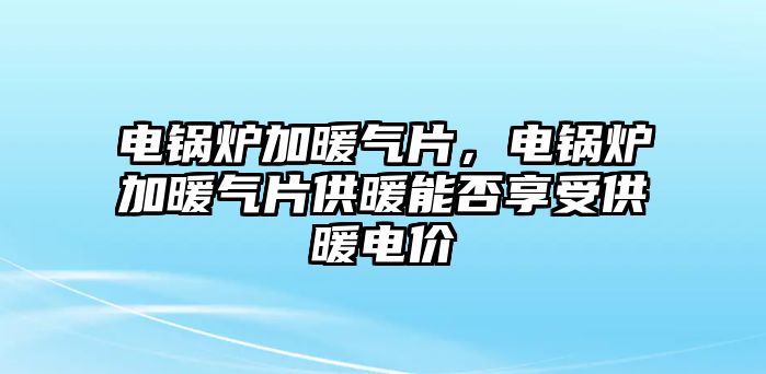 電鍋爐加暖氣片，電鍋爐加暖氣片供暖能否享受供暖電價