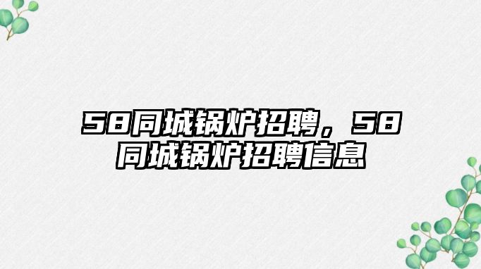 58同城鍋爐招聘，58同城鍋爐招聘信息