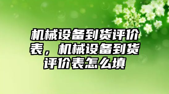 機械設(shè)備到貨評價表，機械設(shè)備到貨評價表怎么填