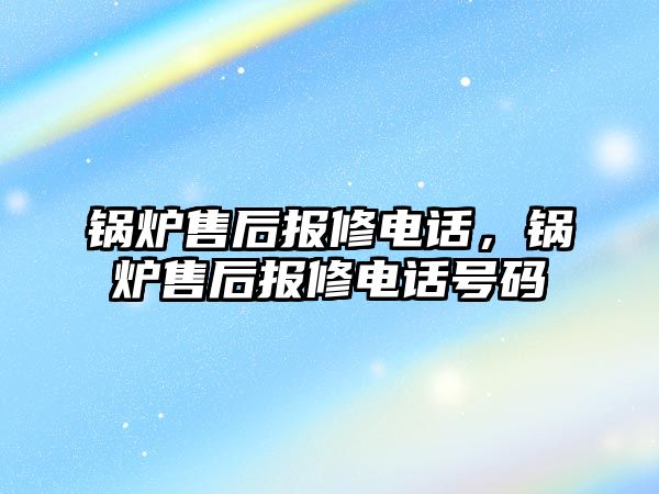 鍋爐售后報修電話，鍋爐售后報修電話號碼