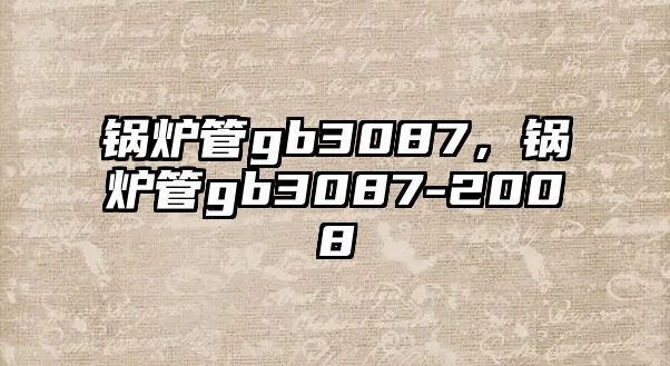 鍋爐管gb3087，鍋爐管gb3087-2008