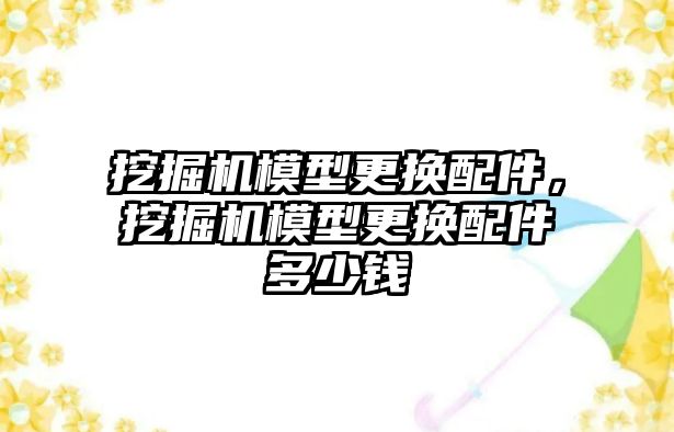 挖掘機模型更換配件，挖掘機模型更換配件多少錢