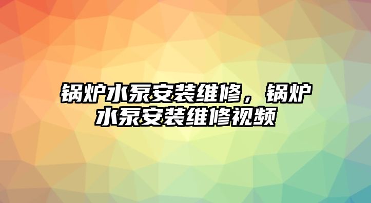 鍋爐水泵安裝維修，鍋爐水泵安裝維修視頻