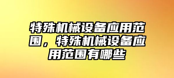 特殊機(jī)械設(shè)備應(yīng)用范圍，特殊機(jī)械設(shè)備應(yīng)用范圍有哪些