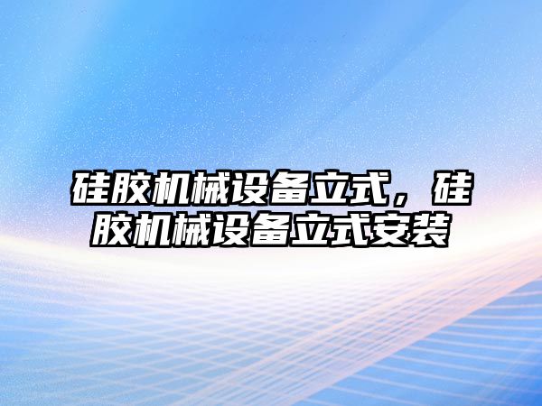 硅膠機械設備立式，硅膠機械設備立式安裝